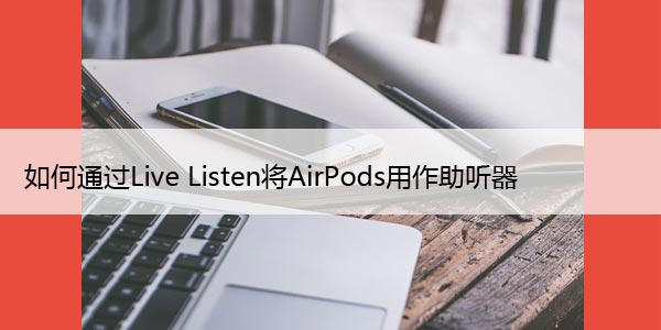 如何通过Live Listen将AirPods用作助听器