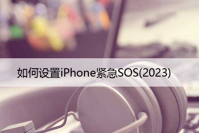 什么是紧急求救，如何设置iPhone紧急SOS(2023)