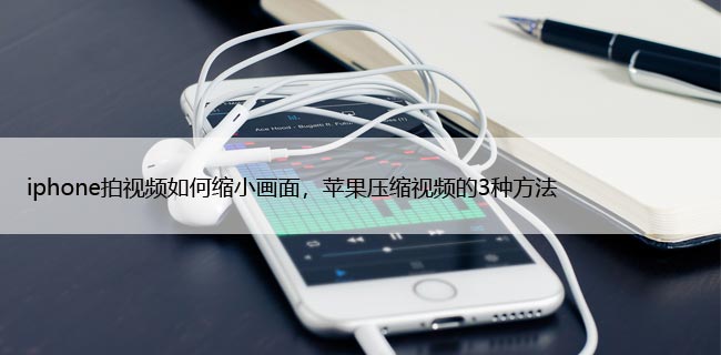 iphone拍视频如何缩小画面，苹果压缩视频的3种方法